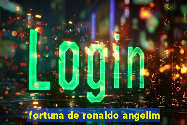 fortuna de ronaldo angelim